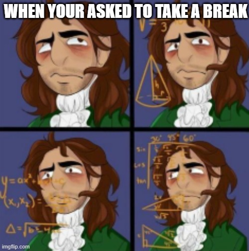 Calculating... | WHEN YOUR ASKED TO TAKE A BREAK | image tagged in calculating | made w/ Imgflip meme maker