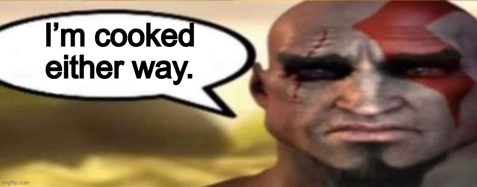 I’m cooked either way. | image tagged in sad kratos speech bubble | made w/ Imgflip meme maker