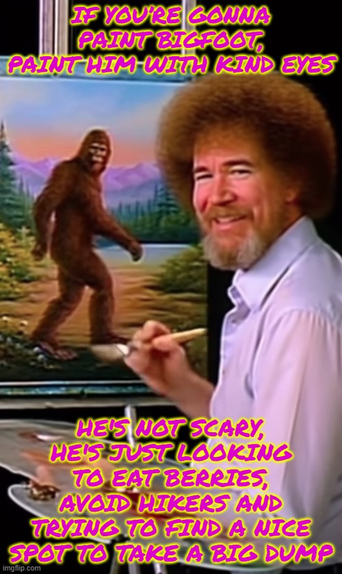 If you’re gonna paint Bigfoot, paint him with kind eyes | IF YOU’RE GONNA PAINT BIGFOOT, PAINT HIM WITH KIND EYES; HE'S NOT SCARY, HE'S JUST LOOKING TO EAT BERRIES, AVOID HIKERS AND TRYING TO FIND A NICE SPOT TO TAKE A BIG DUMP | image tagged in big foot,bob ross,funny,eyeroll,kindness | made w/ Imgflip meme maker