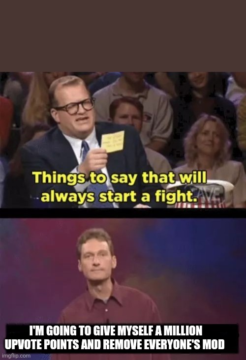 Another meme idea that came to me | I'M GOING TO GIVE MYSELF A MILLION UPVOTE POINTS AND REMOVE EVERYONE'S MOD | image tagged in drew carey,who's line is it anyway,ryan | made w/ Imgflip meme maker