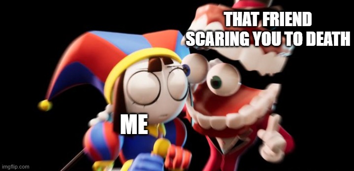 Caine Explains | THAT FRIEND SCARING YOU TO DEATH; ME | image tagged in caine explains | made w/ Imgflip meme maker