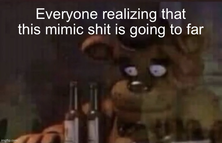 Freddy PTSD | Everyone realizing that this mimic shit is going to far | image tagged in freddy ptsd | made w/ Imgflip meme maker