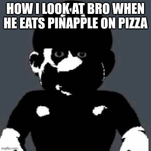 Discuting | HOW I LOOK AT BRO WHEN HE EATS PINAPPLE ON PIZZA | image tagged in fun,mario,creepypasta,pizza,bro,aaaaaaaaaaaaaaaaaaaaaaaaaaa | made w/ Imgflip meme maker