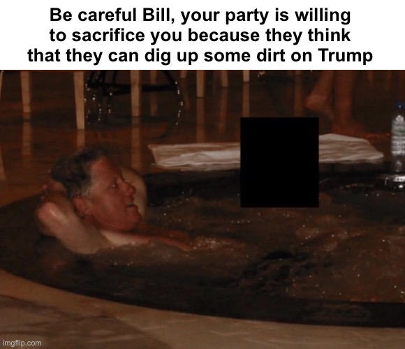 That just shows how desperate they are | Be careful Bill, your party is willing 
to sacrifice you because they think 
that they can dig up some dirt on Trump | image tagged in clinton epstein | made w/ Imgflip meme maker