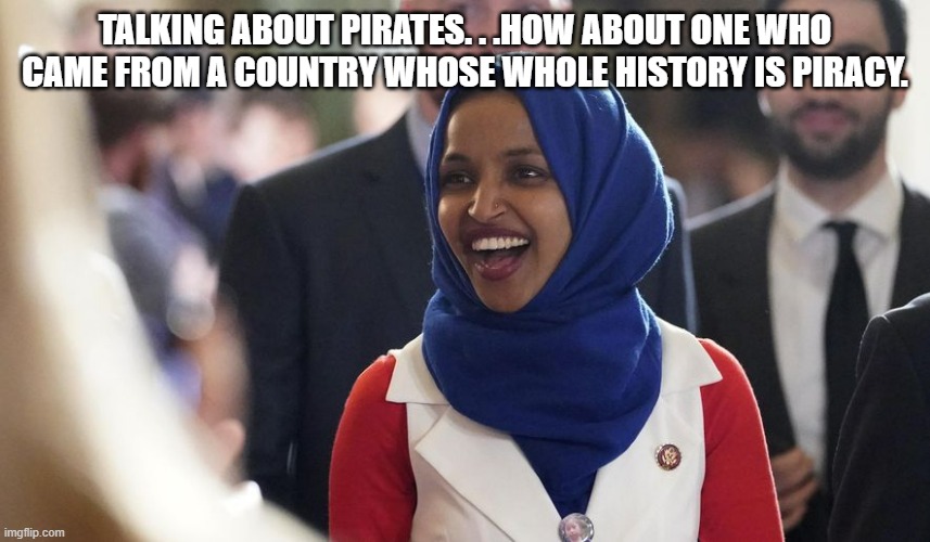 Rep. Ilhan Omar | TALKING ABOUT PIRATES. . .HOW ABOUT ONE WHO CAME FROM A COUNTRY WHOSE WHOLE HISTORY IS PIRACY. | image tagged in rep ilhan omar | made w/ Imgflip meme maker