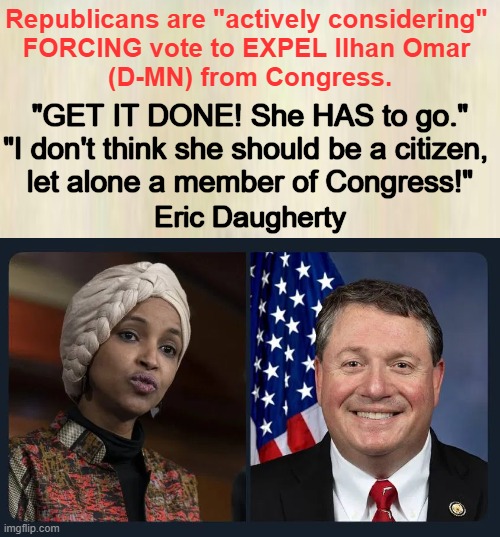 No Brainer...Just Do It! | Republicans are "actively considering" 
FORCING vote to EXPEL Ilhan Omar 
(D-MN) from Congress. "GET IT DONE! She HAS to go."

"I don't think she should be a citizen, 
let alone a member of Congress!"; Eric Daugherty | image tagged in ilhan omar,minnesota,quote,inspirational quote,bye bye | made w/ Imgflip meme maker