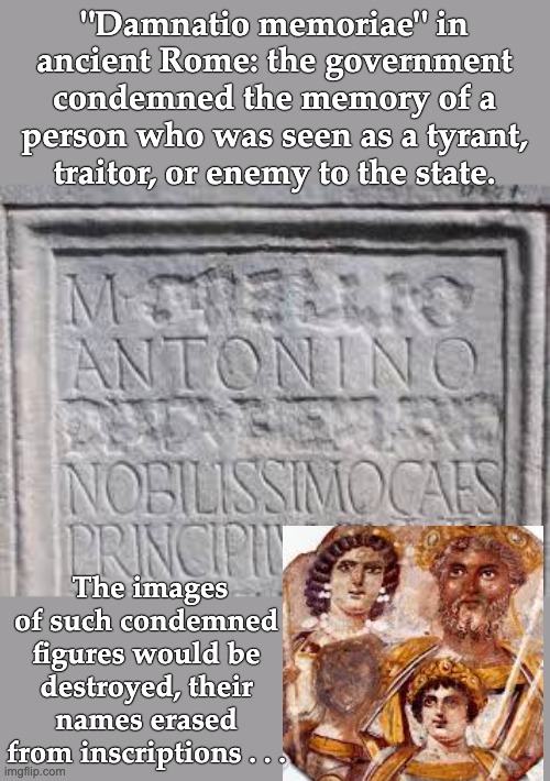 Put your name on too many things, and sometimes there's a backlash | "Damnatio memoriae" in ancient Rome: the government condemned the memory of a person who was seen as a tyrant, traitor, or enemy to the state. The images of such condemned figures would be destroyed, their names erased from inscriptions . . . | image tagged in damnatio memoriae,forgetting,rome,history | made w/ Imgflip meme maker