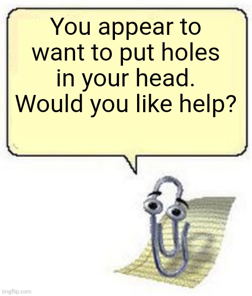 Clippy BLANK BOX | You appear to want to put holes in your head. Would you like help? | image tagged in clippy blank box | made w/ Imgflip meme maker
