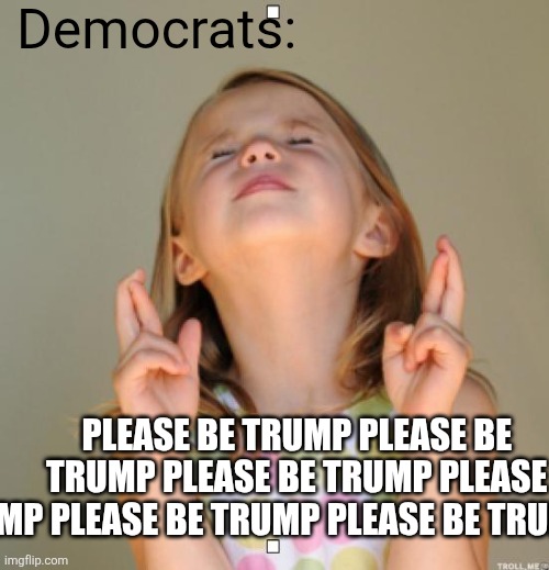 I wish | Democrats: PLEASE BE TRUMP PLEASE BE 
TRUMP PLEASE BE TRUMP PLEASE 
BE TRUMP PLEASE BE TRUMP PLEASE BE TRUMP PLEASE | image tagged in i wish | made w/ Imgflip meme maker