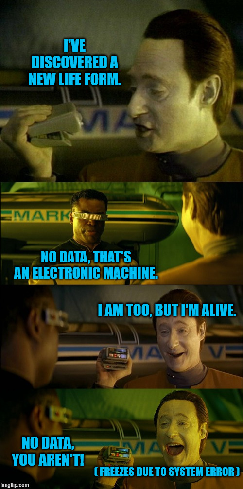 The Truth About Data | I'VE DISCOVERED A NEW LIFE FORM. NO DATA, THAT'S AN ELECTRONIC MACHINE. I AM TOO, BUT I'M ALIVE. NO DATA, YOU AREN'T! ( FREEZES DUE TO SYSTEM ERROR ) | image tagged in bad pun data mr tricorder,ai,alive,tricorder,harsh words,truth | made w/ Imgflip meme maker