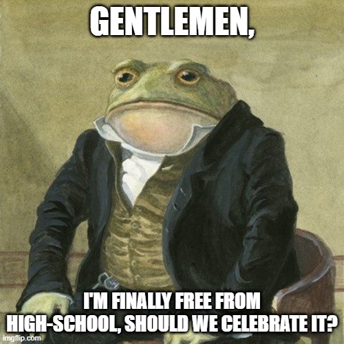 IM FREE FROM SCHOOL TIES YAYAYAY- | GENTLEMEN, I'M FINALLY FREE FROM HIGH-SCHOOL, SHOULD WE CELEBRATE IT? | image tagged in gentlemen it is with great pleasure to inform you that,school,celebrate | made w/ Imgflip meme maker