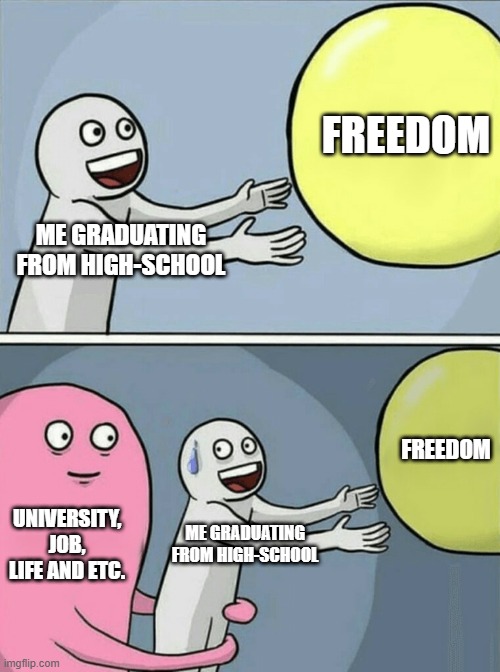I'M FINALLY FREE-(Gets hit by reality) | FREEDOM; ME GRADUATING FROM HIGH-SCHOOL; FREEDOM; UNIVERSITY, JOB, LIFE AND ETC. ME GRADUATING FROM HIGH-SCHOOL | image tagged in memes,running away balloon | made w/ Imgflip meme maker