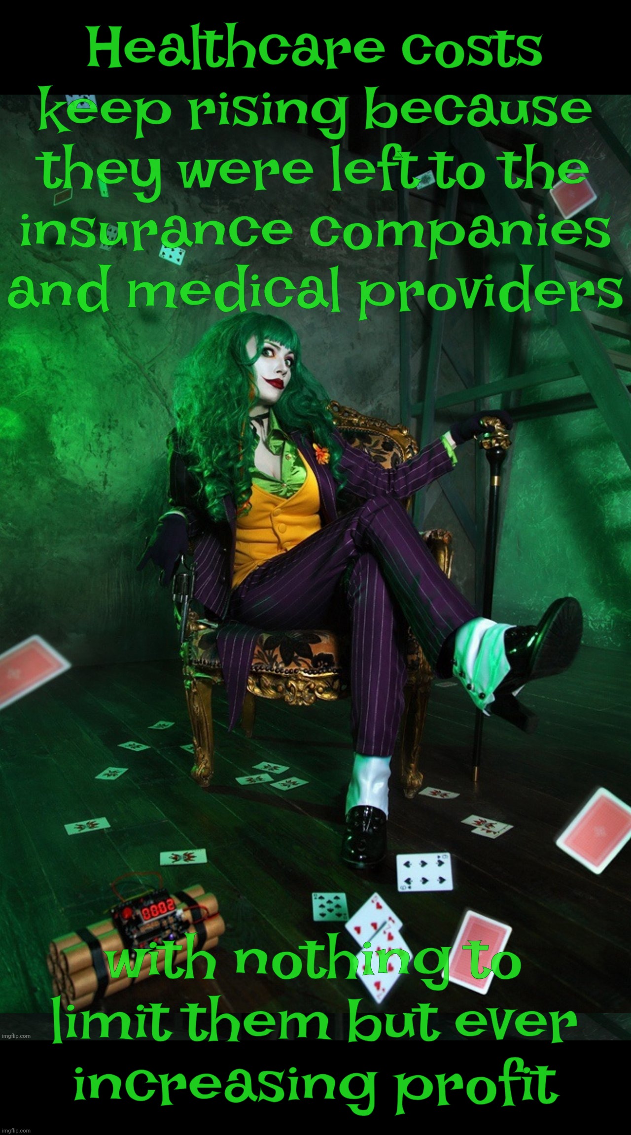 Joker Cosplay | Healthcare costs keep rising because they were left to the
insurance companies and medical providers; with nothing to limit them but ever
increasing profit | image tagged in joker cosplay | made w/ Imgflip meme maker