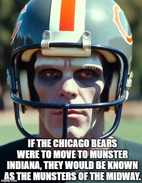 Munsters of the Midway | IF THE CHICAGO BEARS WERE TO MOVE TO MUNSTER INDIANA, THEY WOULD BE KNOWN AS THE MUNSTERS OF THE MIDWAY. | image tagged in chicago bears | made w/ Imgflip meme maker
