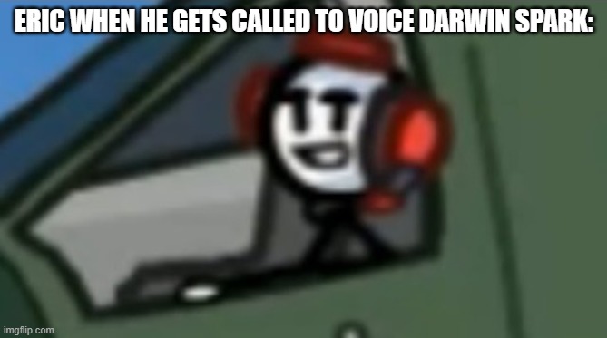 Charles smug face | ERIC WHEN HE GETS CALLED TO VOICE DARWIN SPARK: | image tagged in charles smug face | made w/ Imgflip meme maker