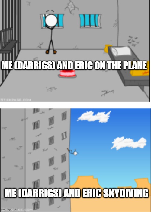 Henry Stickmin falling from prison | ME (DARRIGS) AND ERIC ON THE PLANE; ME (DARRIGS) AND ERIC SKYDIVING | image tagged in henry stickmin falling from prison | made w/ Imgflip meme maker