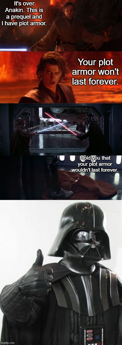 Anakin/Darth Vader-Kenobi Breaching the Fourth Wall | It's over Anakin. This is a prequel and I have plot armor. Your plot armor won't last forever. I told you that your plot armor wouldn't last forever. | image tagged in it's over anakin i have the high ground,the circle is now complete obi-wan kenobi and darth vader,darth vader thumbs up | made w/ Imgflip meme maker