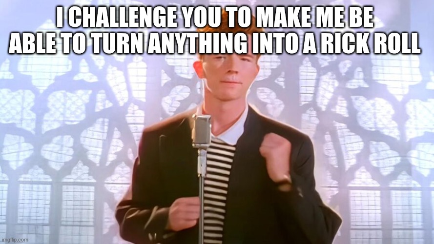I don't have a verified email so I cant tell any info | I CHALLENGE YOU TO MAKE ME BE  ABLE TO TURN ANYTHING INTO A RICK ROLL | image tagged in rickroll | made w/ Imgflip meme maker