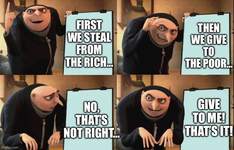 The leader of the thieves gets all the credit | FIRST WE STEAL FROM THE RICH…; THEN WE GIVE TO THE POOR…; GIVE TO ME! THAT’S IT! NO, THAT’S NOT RIGHT… | image tagged in reversal gru plan,robin hood,bank robber,robbery,money | made w/ Imgflip meme maker