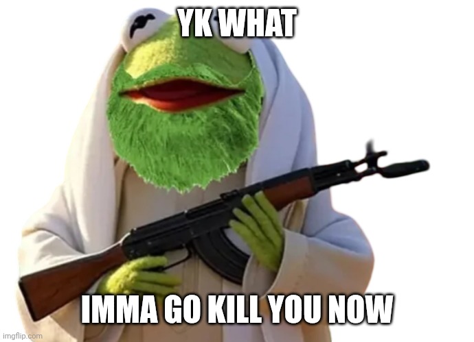 YK WHAT IMMA GO KILL YOU NOW | image tagged in kermit the frog - islamic terrorist | made w/ Imgflip meme maker