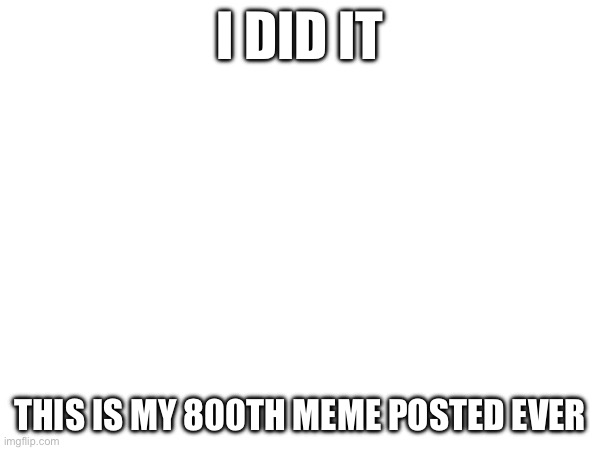I DID IT | I DID IT; THIS IS MY 800TH MEME POSTED EVER | image tagged in yay,yayaya | made w/ Imgflip meme maker