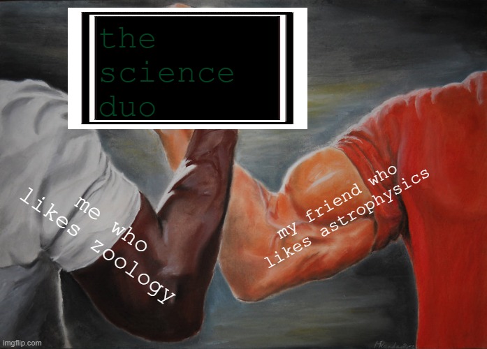 the science duo (yo Kiloparsec if you are seeing this we are a great duo) | the
science
duo; my friend who likes astrophysics; me who likes zoology | image tagged in memes,epic handshake | made w/ Imgflip meme maker
