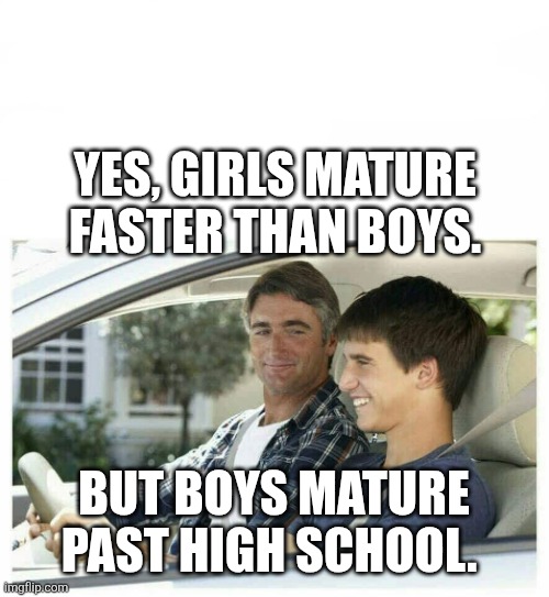 Father Son moment | YES, GIRLS MATURE FASTER THAN BOYS. BUT BOYS MATURE PAST HIGH SCHOOL. | image tagged in father son moment,girls vs boys,boys vs girls,maturity | made w/ Imgflip meme maker