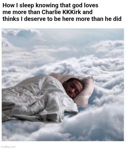 Get over it and toughen up, snowflakes | How I sleep knowing that god loves me more than Charlie KKKirk and thinks I deserve to be here more than he did | image tagged in how i sleep knowing,scumbag republicans,terrorists,trailer trash,conservative hypocrisy,pedophiles | made w/ Imgflip meme maker