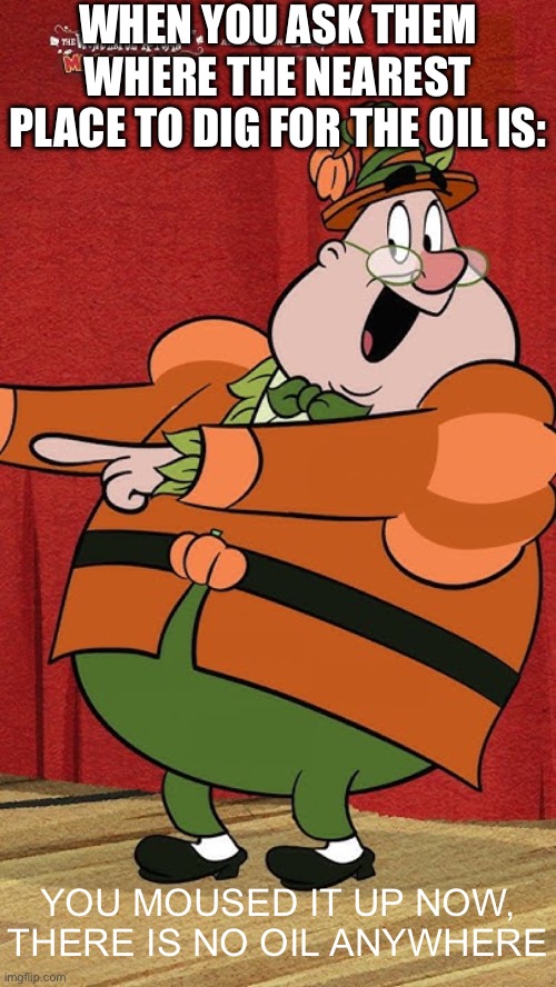 DO IT FOR AMERICA | WHEN YOU ASK THEM WHERE THE NEAREST PLACE TO DIG FOR THE OIL IS:; YOU MOUSED IT UP NOW, THERE IS NO OIL ANYWHERE | image tagged in he moused it up,oil,digging for oil,america | made w/ Imgflip meme maker