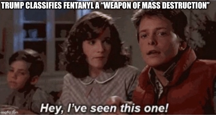 Bush copy and paste | TRUMP CLASSIFIES FENTANYL A “WEAPON OF MASS DESTRUCTION” | image tagged in hey i've seen this one | made w/ Imgflip meme maker