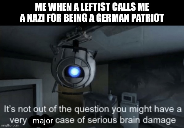 Germany is One of the western countries that the left hate the most | ME WHEN A LEFTIST CALLS ME A NAZI FOR BEING A GERMAN PATRIOT; major | image tagged in minor case of serious brain damage,memes,conservatives | made w/ Imgflip meme maker