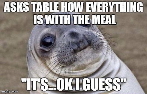 Awkward Moment Sealion | ASKS TABLE HOW EVERYTHING IS WITH THE MEAL "IT'S...OK I GUESS" | image tagged in memes,awkward moment sealion | made w/ Imgflip meme maker