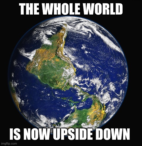 PLANET EARTH | THE WHOLE WORLD IS NOW UPSIDE DOWN | image tagged in planet earth | made w/ Imgflip meme maker