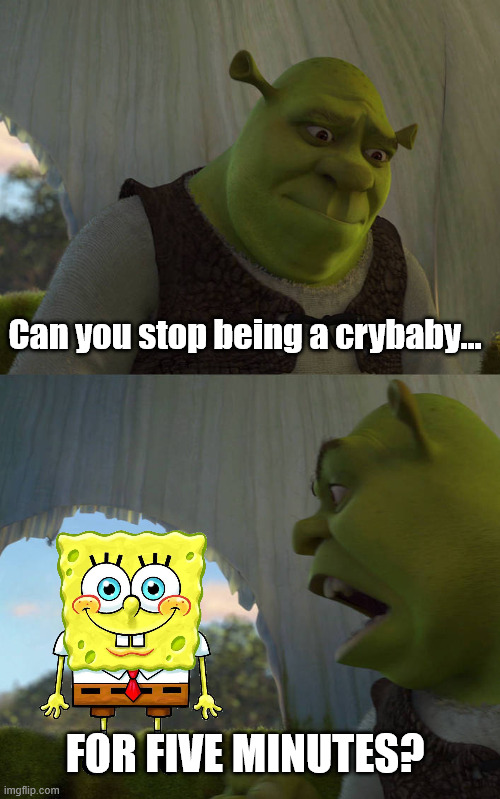 So annoying | Can you stop being a crybaby... FOR FIVE MINUTES? | image tagged in shrek five minutes,spongebob,annoying | made w/ Imgflip meme maker