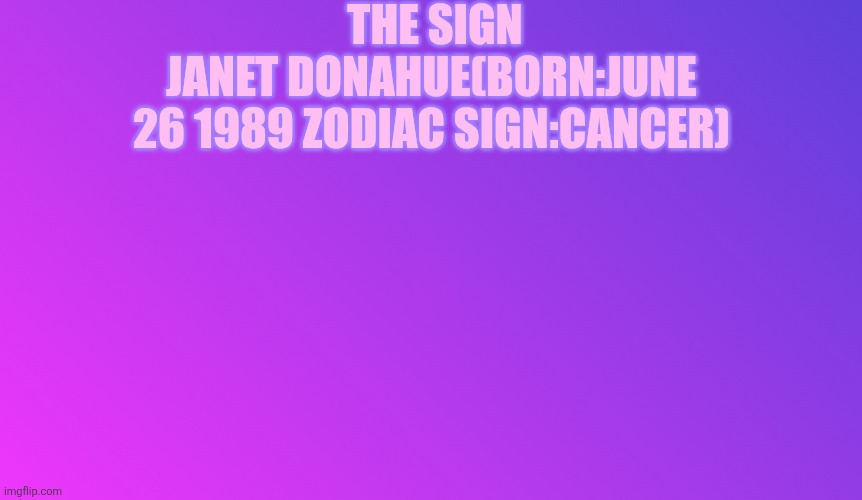 Blank Color | THE SIGN; JANET DONAHUE(BORN:JUNE 26 1989 ZODIAC SIGN:CANCER) | image tagged in blank color | made w/ Imgflip meme maker
