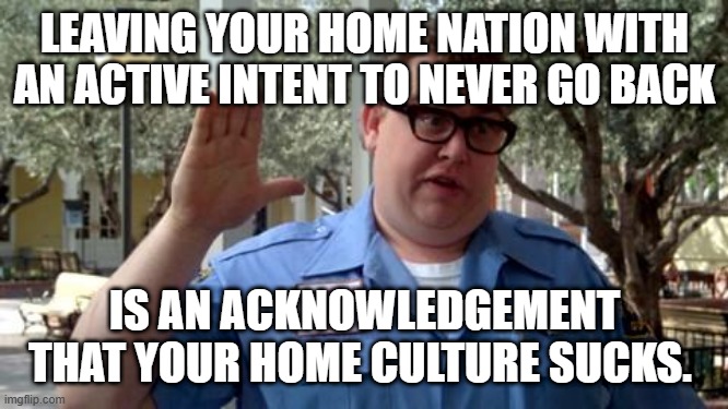 Sorry Folks | LEAVING YOUR HOME NATION WITH AN ACTIVE INTENT TO NEVER GO BACK; IS AN ACKNOWLEDGEMENT THAT YOUR HOME CULTURE SUCKS. | image tagged in sorry folks | made w/ Imgflip meme maker