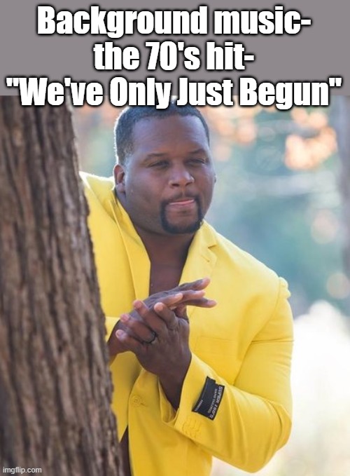 Rubbing hands | Background music- the 70's hit- "We've Only Just Begun" | image tagged in rubbing hands | made w/ Imgflip meme maker