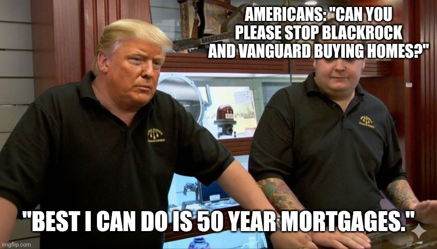 Best I Can Do - Trump Edition | AMERICANS: "CAN YOU PLEASE STOP BLACKROCK AND VANGUARD BUYING HOMES?"; "BEST I CAN DO IS 50 YEAR MORTGAGES." | image tagged in best i can do - trump edition | made w/ Imgflip meme maker