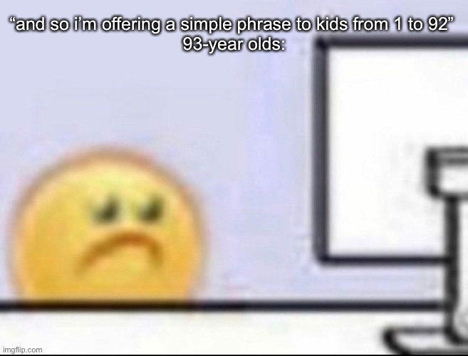 Zad | “and so i’m offering a simple phrase to kids from 1 to 92” 
93-year olds: | image tagged in zad | made w/ Imgflip meme maker