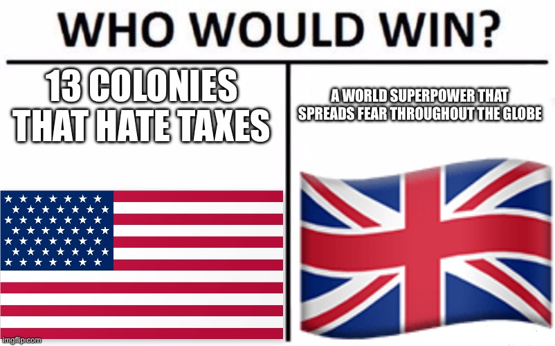 Who Would Win? | 13 COLONIES THAT HATE TAXES; A WORLD SUPERPOWER THAT SPREADS FEAR THROUGHOUT THE GLOBE | image tagged in memes,who would win | made w/ Imgflip meme maker