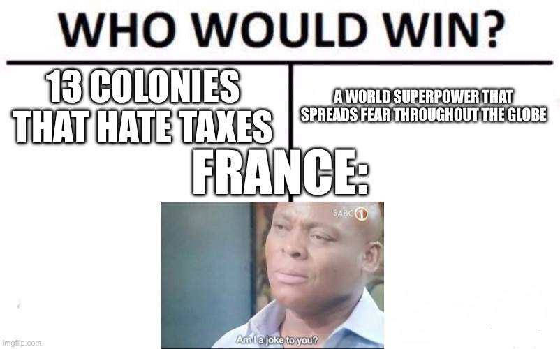 :P | 13 COLONIES THAT HATE TAXES; A WORLD SUPERPOWER THAT SPREADS FEAR THROUGHOUT THE GLOBE; FRANCE: | image tagged in memes,who would win | made w/ Imgflip meme maker