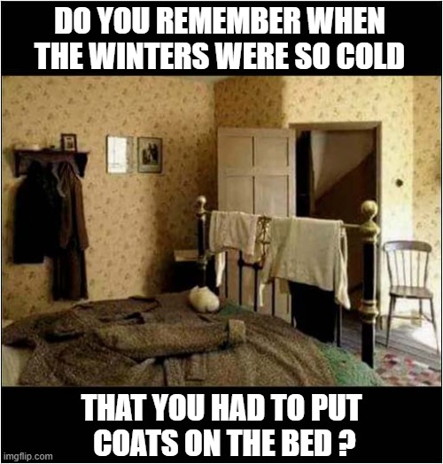Wintery Nostalgia ! | DO YOU REMEMBER WHEN
THE WINTERS WERE SO COLD; THAT YOU HAD TO PUT
 COATS ON THE BED ? | image tagged in winter,nostalgia,cold | made w/ Imgflip meme maker
