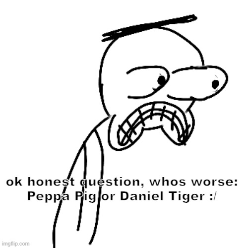 honestly tho | ok honest question, whos worse:
Peppa Pig or Daniel Tiger :/ | image tagged in certified bruh moment | made w/ Imgflip meme maker