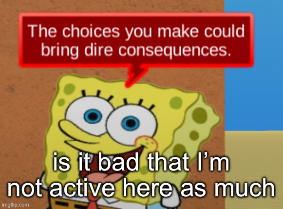 the choices you make could bring dire consequences | is it bad that I’m not active here as much | image tagged in the choices you make could bring dire consequences | made w/ Imgflip meme maker