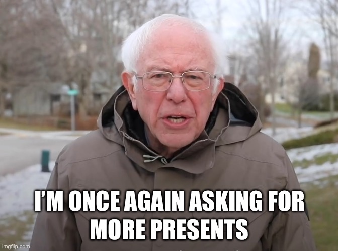 Bernie Sanders Once Again Asking | MORE PRESENTS; I’M ONCE AGAIN ASKING FOR | image tagged in bernie sanders once again asking | made w/ Imgflip meme maker