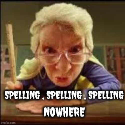 Angry Teacher | NOWHERE SPELLING , SPELLING , SPELLING | image tagged in angry teacher | made w/ Imgflip meme maker