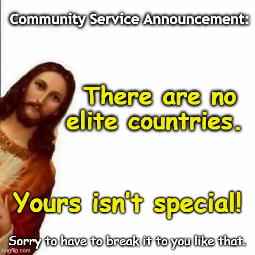 Jesus says, You are Exceptional? | Community Service Announcement:; There are no elite countries. Yours isn’t special! Sorry to have to break it to you like that. | image tagged in jesus christ says,they hated jesus because he told them the truth,maga,american revolution,right wing,christianity | made w/ Imgflip meme maker