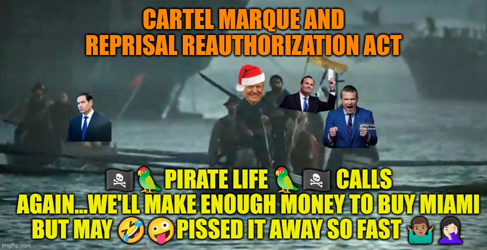 Cartel Marque and Reprisal Reauthorization Act | CARTEL MARQUE AND REPRISAL REAUTHORIZATION ACT; 🏴‍☠️🦜PIRATE LIFE 🦜🏴‍☠️ CALLS AGAIN...WE'LL MAKE ENOUGH MONEY TO BUY MIAMI BUT MAY 🤣🤪PISSED IT AWAY SO FAST 🤷🏽‍♂️🤦🏻‍♀️ | image tagged in funny,privateers,drug cartels,narcoterrorists,trump,pirates | made w/ Imgflip meme maker