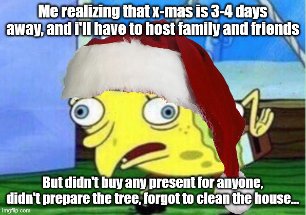 kinda annoying | Me realizing that x-mas is 3-4 days away, and i'll have to host family and friends; But didn't buy any present for anyone, didn't prepare the tree, forgot to clean the house... | image tagged in memes,mocking spongebob,christmas,xmas,bruh,funny | made w/ Imgflip meme maker
