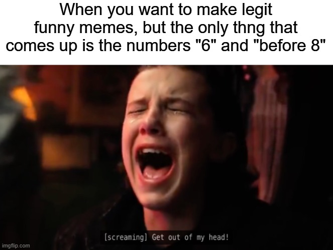 get out of my head | When you want to make legit funny memes, but the only thng that comes up is the numbers "6" and "before 8" | image tagged in get out of my head,memes,67 | made w/ Imgflip meme maker